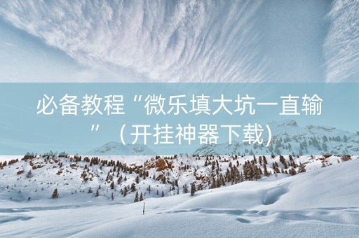 必备教程“微乐填大坑一直输”（开挂神器下载)