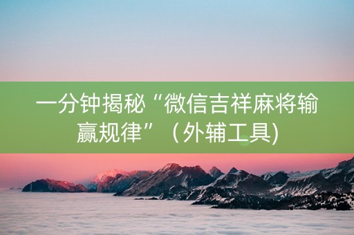 一分钟揭秘“微信吉祥麻将输赢规律”（外辅工具)