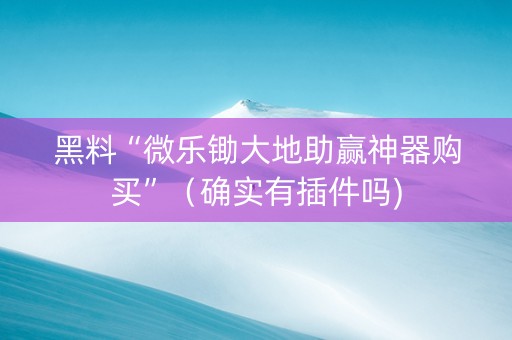 黑料“微乐锄大地助赢神器购买”（确实有插件吗)