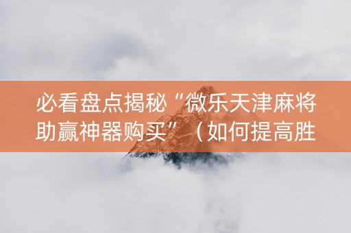 必看盘点揭秘“微乐天津麻将助赢神器购买”（如何提高胜率)