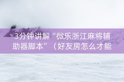 3分钟讲解“微乐浙江麻将辅助器脚本”（好友房怎么才能赢)