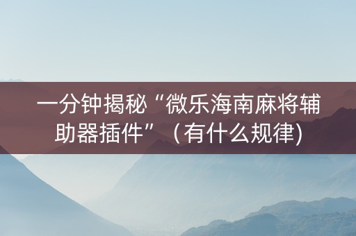 一分钟揭秘“微乐海南麻将辅助器插件”（有什么规律)