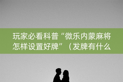 玩家必看科普“微乐内蒙麻将怎样设置好牌”（发牌有什么规律吗)
