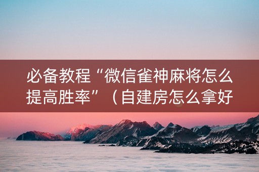 必备教程“微信雀神麻将怎么提高胜率”（自建房怎么拿好牌)