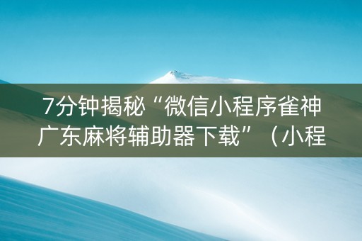 7分钟揭秘“微信小程序雀神广东麻将辅助器下载”（小程序必赢神器)