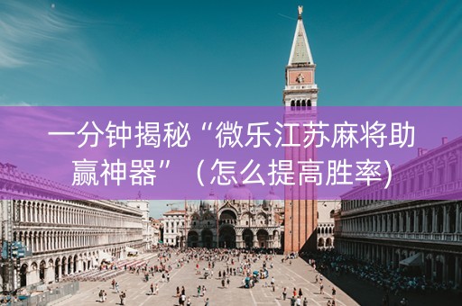 一分钟揭秘“微乐江苏麻将助赢神器”（怎么提高胜率)