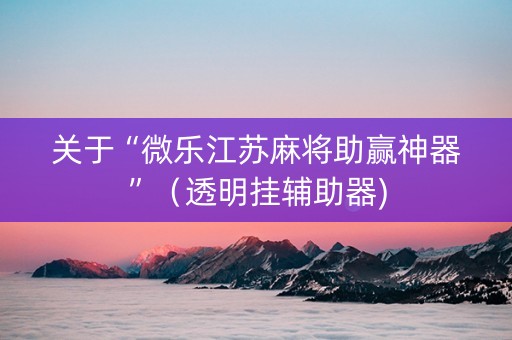 关于“微乐江苏麻将助赢神器”（透明挂辅助器)