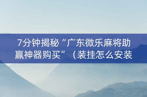 7分钟揭秘“广东微乐麻将助赢神器购买”（装挂怎么安装)