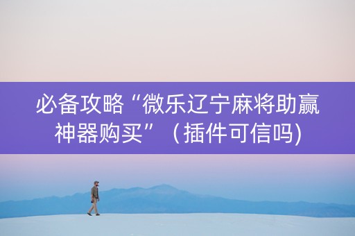 必备攻略“微乐辽宁麻将助赢神器购买”（插件可信吗)