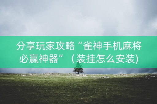分享玩家攻略“雀神手机麻将必赢神器”（装挂怎么安装)