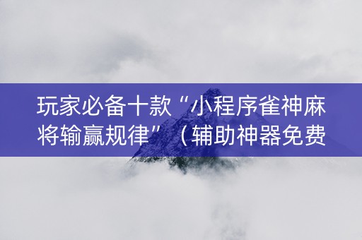 玩家必备十款“小程序雀神麻将输赢规律”（辅助神器免费)