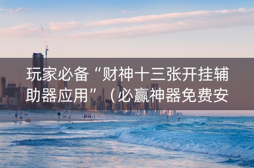 玩家必备“财神十三张开挂辅助器应用”（必赢神器免费安装)