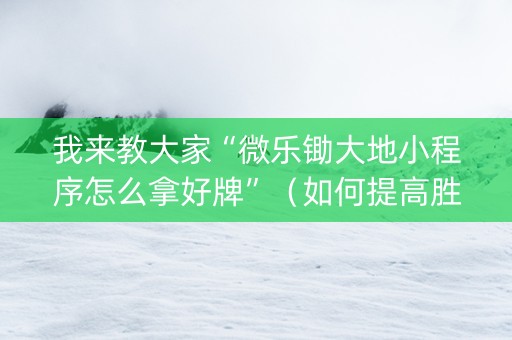 我来教大家“微乐锄大地小程序怎么拿好牌”（如何提高胜率)