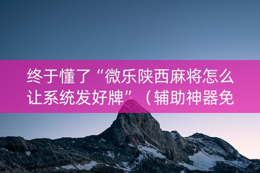 终于懂了“微乐陕西麻将怎么让系统发好牌”（辅助神器免费)