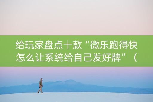 给玩家盘点十款“微乐跑得快怎么让系统给自己发好牌”（开挂辅助器插件)