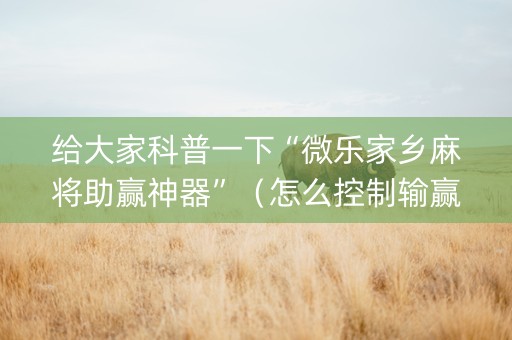 给大家科普一下“微乐家乡麻将助赢神器”（怎么控制输赢)