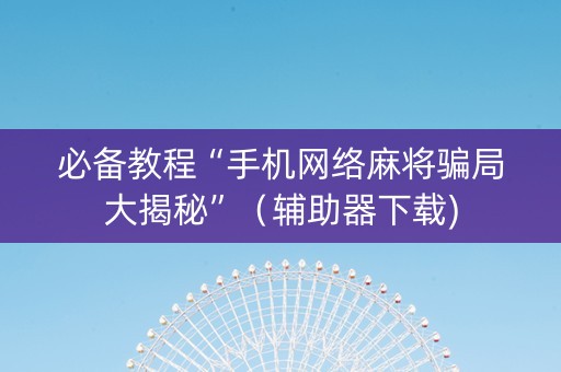 必备教程“手机网络麻将骗局大揭秘”（辅助器下载)