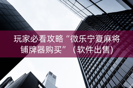 玩家必看攻略“微乐宁夏麻将铺牌器购买”（软件出售)