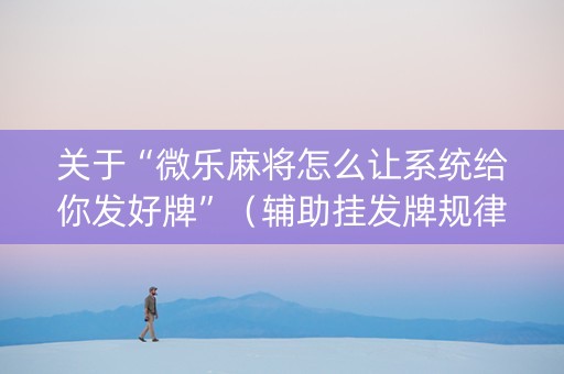 关于“微乐麻将怎么让系统给你发好牌”（辅助挂发牌规律)