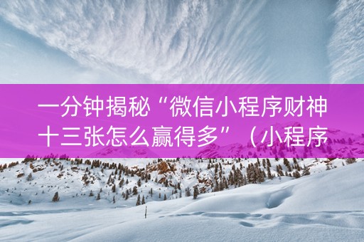 一分钟揭秘“微信小程序财神十三张怎么赢得多”（小程序怎么才会赢)