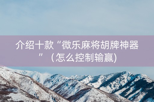 介绍十款“微乐麻将胡牌神器”（怎么控制输赢)