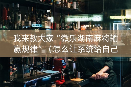 我来教大家“微乐湖南麻将输赢规律”（怎么让系统给自己好牌)