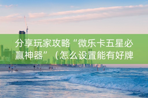 分享玩家攻略“微乐卡五星必赢神器”（怎么设置能有好牌)