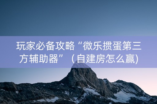 玩家必备攻略“微乐掼蛋第三方辅助器”（自建房怎么赢)