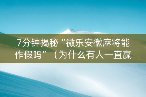 7分钟揭秘“微乐安徽麻将能作假吗”（为什么有人一直赢)