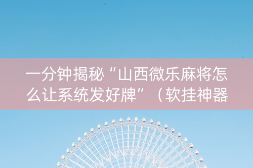 一分钟揭秘“山西微乐麻将怎么让系统发好牌”（软挂神器)
