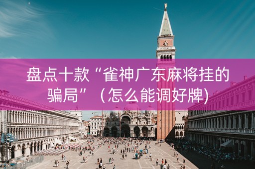 盘点十款“雀神广东麻将挂的骗局”（怎么能调好牌)