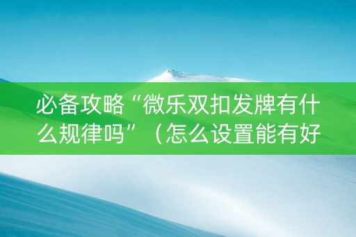 必备攻略“微乐双扣发牌有什么规律吗”（怎么设置能有好牌)