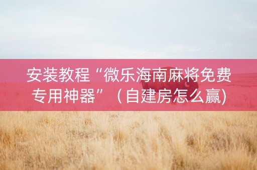 安装教程“微乐海南麻将免费专用神器”（自建房怎么赢)