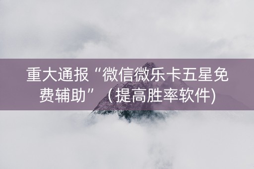 重大通报“微信微乐卡五星免费辅助”（提高胜率软件)