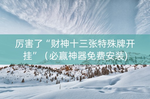 厉害了“财神十三张特殊牌开挂”（必赢神器免费安装)