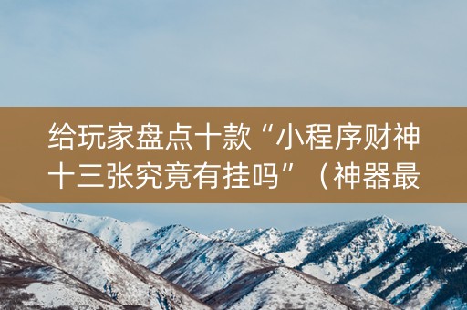 给玩家盘点十款“小程序财神十三张究竟有挂吗”（神器最新免费)