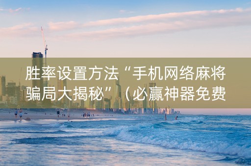 胜率设置方法“手机网络麻将骗局大揭秘”（必赢神器免费安装)