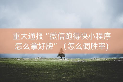 重大通报“微信跑得快小程序怎么拿好牌”（怎么调胜率)