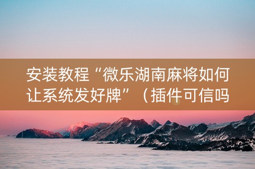安装教程“微乐湖南麻将如何让系统发好牌”（插件可信吗)