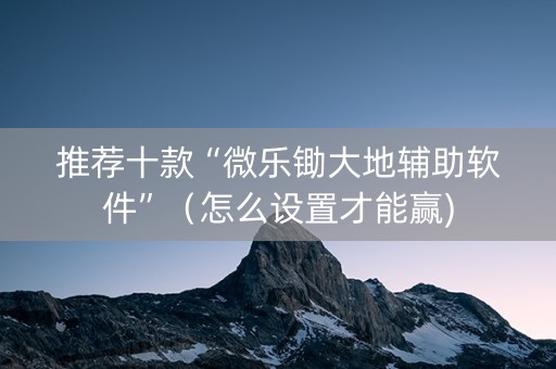 推荐十款“微乐锄大地辅助软件”（怎么设置才能赢)