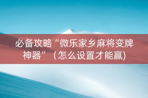 必备攻略“微乐家乡麻将变牌神器”（怎么设置才能赢)