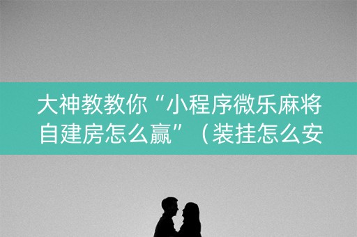 大神教教你“小程序微乐麻将自建房怎么赢”（装挂怎么安装)