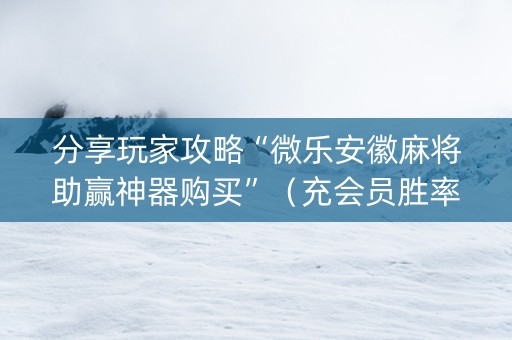 分享玩家攻略“微乐安徽麻将助赢神器购买”（充会员胜率高)