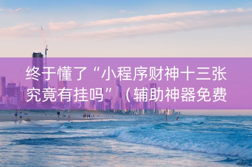 终于懂了“小程序财神十三张究竟有挂吗”（辅助神器免费)