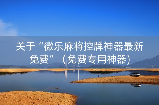 关于“微乐麻将控牌神器最新免费”（免费专用神器)