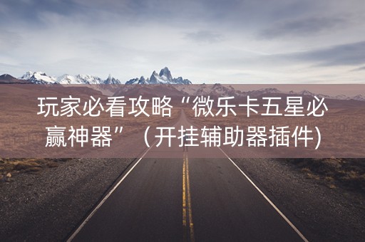 玩家必看攻略“微乐卡五星必赢神器”（开挂辅助器插件)