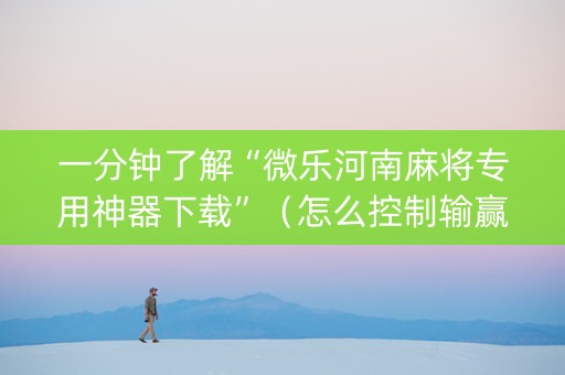 一分钟了解“微乐河南麻将专用神器下载”（怎么控制输赢)