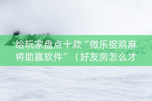 给玩家盘点十款“微乐捉鸡麻将助赢软件”（好友房怎么才能赢)