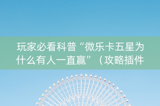 玩家必看科普“微乐卡五星为什么有人一直赢”（攻略插件)
