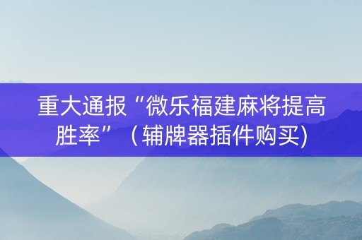 重大通报“微乐福建麻将提高胜率”（辅牌器插件购买)